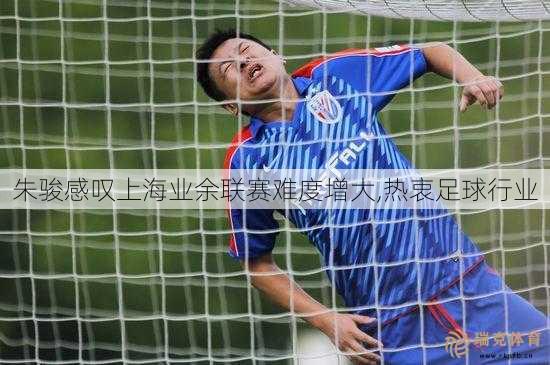 朱骏感叹上海业余联赛难度增大,热衷足球行业