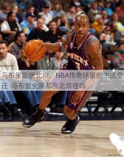 马布里定居北京，NBA传奇球星的生活变迁  马布里全家都在北京住吗