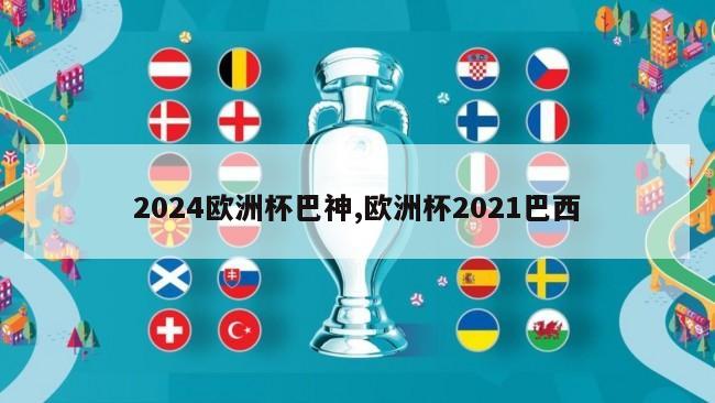 2024欧洲杯巴神,欧洲杯2021巴西