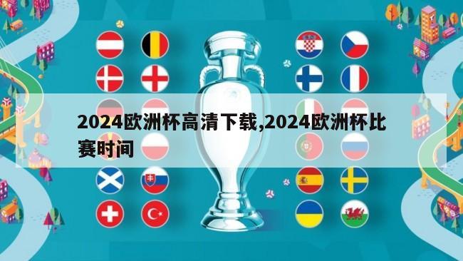 2024欧洲杯高清下载,2024欧洲杯比赛时间