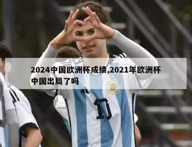 2024中国欧洲杯成绩,2021年欧洲杯中国出局了吗