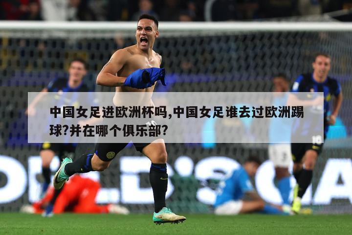中国女足进欧洲杯吗,中国女足谁去过欧洲踢球?并在哪个俱乐部?